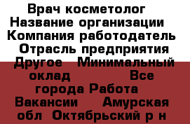 Врач-косметолог › Название организации ­ Компания-работодатель › Отрасль предприятия ­ Другое › Минимальный оклад ­ 32 000 - Все города Работа » Вакансии   . Амурская обл.,Октябрьский р-н